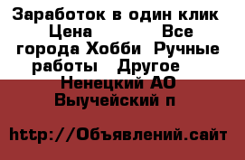 Заработок в один клик › Цена ­ 1 000 - Все города Хобби. Ручные работы » Другое   . Ненецкий АО,Выучейский п.